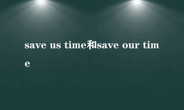 save us time和save our time