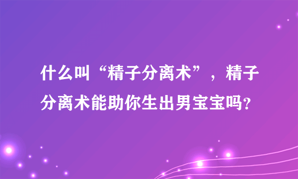 什么叫“精子分离术”，精子分离术能助你生出男宝宝吗？