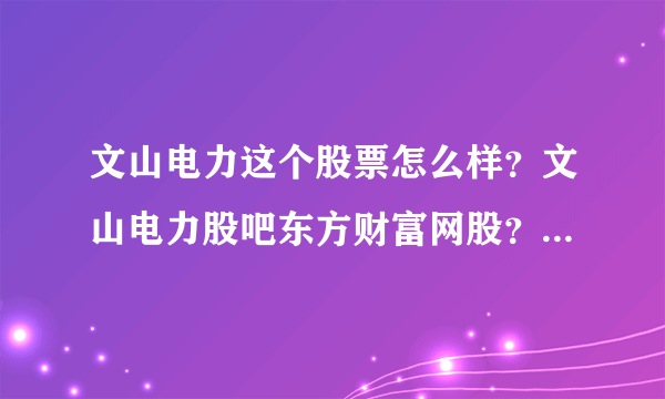 文山电力这个股票怎么样？文山电力股吧东方财富网股？文山电力2021年是否分红？_飞外