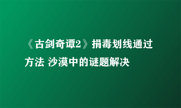 《古剑奇谭2》捐毒划线通过方法 沙漠中的谜题解决