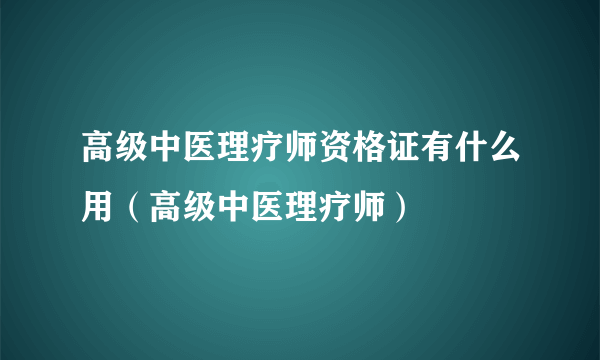 高级中医理疗师资格证有什么用（高级中医理疗师）