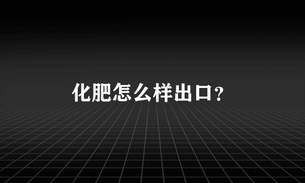 化肥怎么样出口？