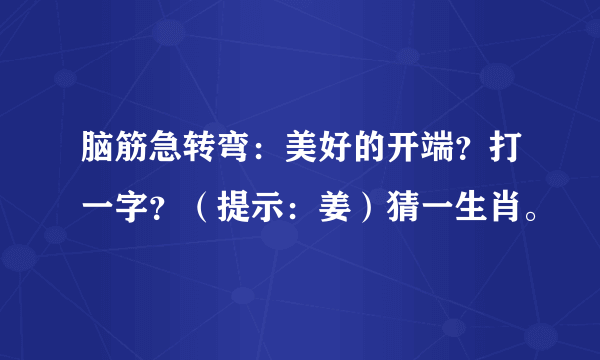 脑筋急转弯：美好的开端？打一字？（提示：姜）猜一生肖。