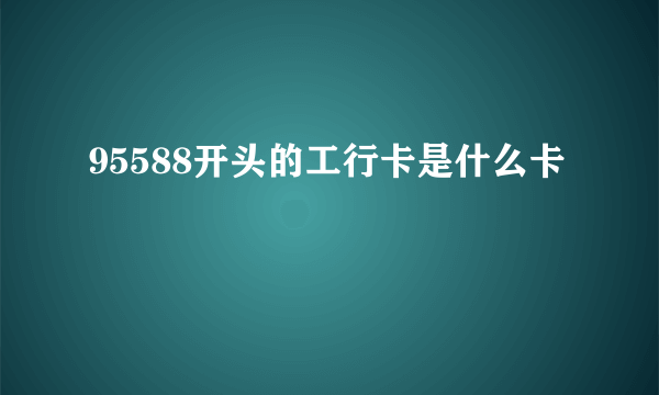 95588开头的工行卡是什么卡