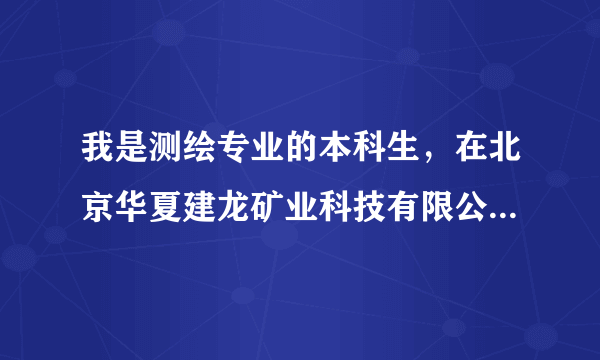 我是测绘专业的本科生，在北京华夏建龙矿业科技有限公司的待遇能咋样？请前辈指出