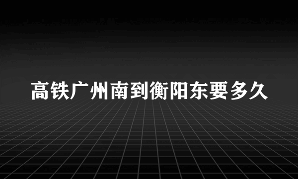 高铁广州南到衡阳东要多久