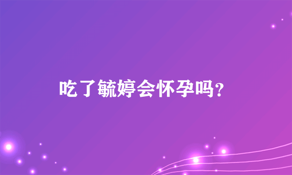 吃了毓婷会怀孕吗？