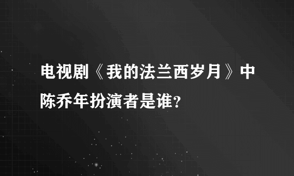 电视剧《我的法兰西岁月》中陈乔年扮演者是谁？