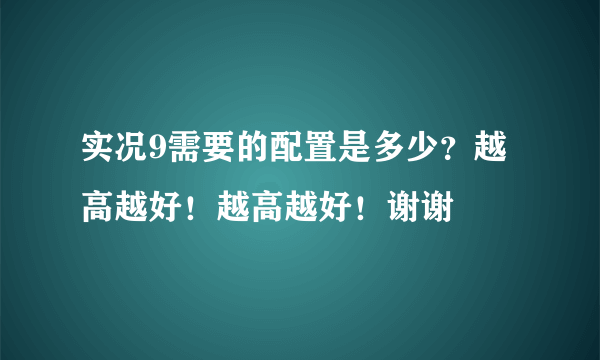 实况9需要的配置是多少？越高越好！越高越好！谢谢