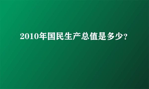 2010年国民生产总值是多少？