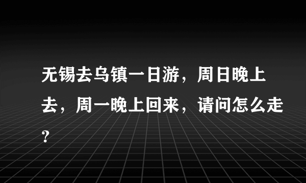 无锡去乌镇一日游，周日晚上去，周一晚上回来，请问怎么走？