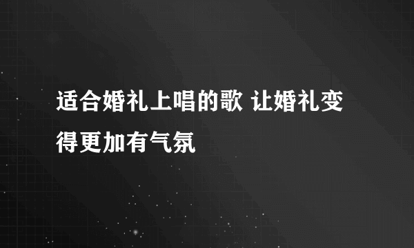 适合婚礼上唱的歌 让婚礼变得更加有气氛