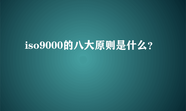 iso9000的八大原则是什么？