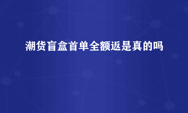 潮货盲盒首单全额返是真的吗