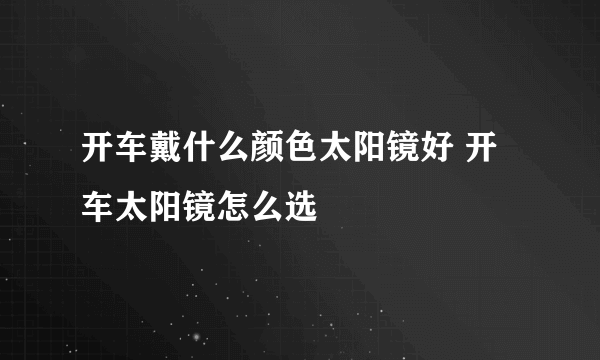 开车戴什么颜色太阳镜好 开车太阳镜怎么选