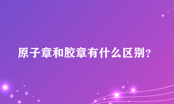 原子章和胶章有什么区别？