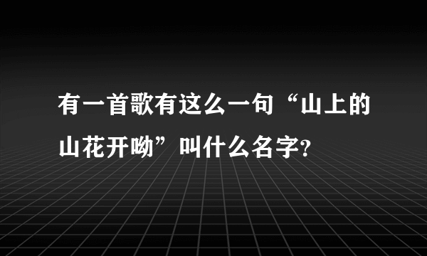 有一首歌有这么一句“山上的山花开呦”叫什么名字？