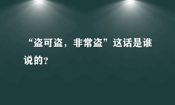 “盗可盗，非常盗”这话是谁说的？