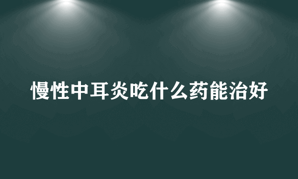 慢性中耳炎吃什么药能治好