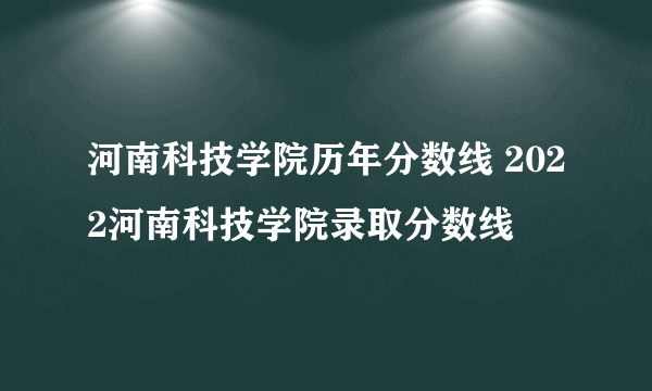 河南科技学院历年分数线 2022河南科技学院录取分数线