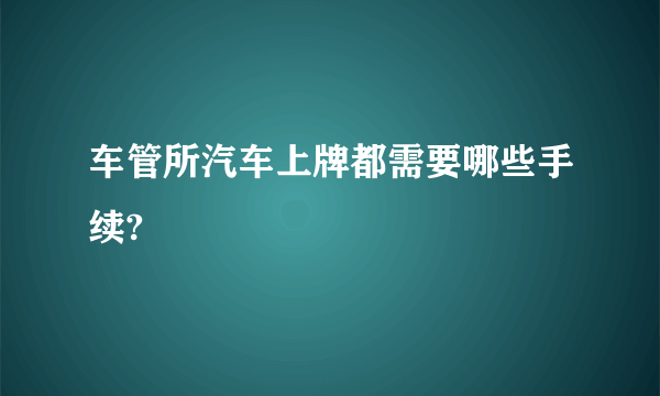 车管所汽车上牌都需要哪些手续?