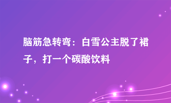 脑筋急转弯：白雪公主脱了裙子，打一个碳酸饮料