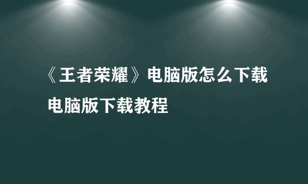 《王者荣耀》电脑版怎么下载 电脑版下载教程