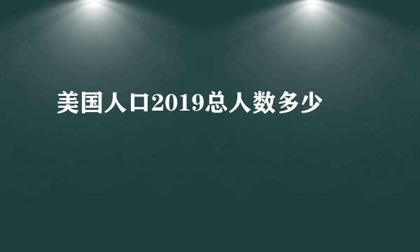 美国人口2019总人数多少