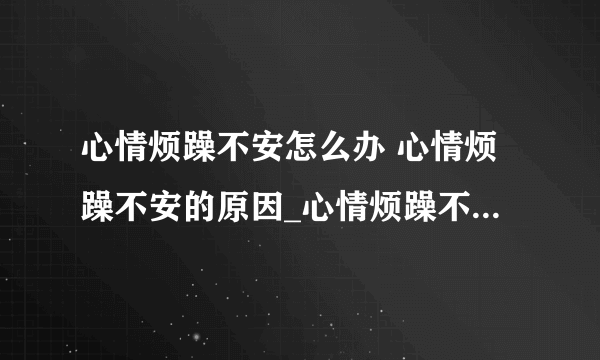 心情烦躁不安怎么办 心情烦躁不安的原因_心情烦躁不安怎么回事_治疗心情烦躁的五种方法_教你如何保持心情愉快