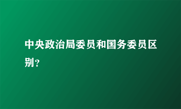 中央政治局委员和国务委员区别？