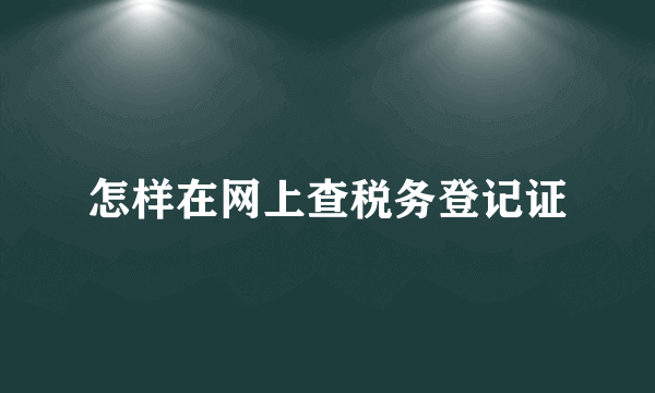 怎样在网上查税务登记证