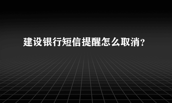 建设银行短信提醒怎么取消？