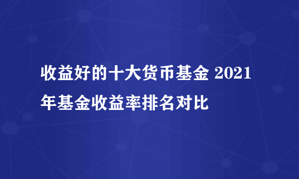 收益好的十大货币基金 2021年基金收益率排名对比