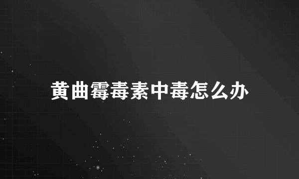 黄曲霉毒素中毒怎么办