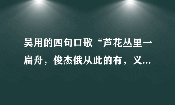 吴用的四句口歌“芦花丛里一扁舟，俊杰俄从此的有，义士若能知此理，反躬逃难可无忧\