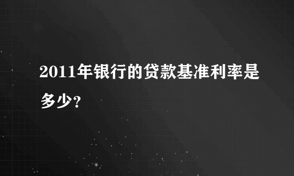 2011年银行的贷款基准利率是多少？