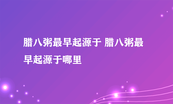 腊八粥最早起源于 腊八粥最早起源于哪里