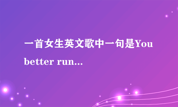 一首女生英文歌中一句是You better run away ,run away,run away.还有一段是baby you can do.baby