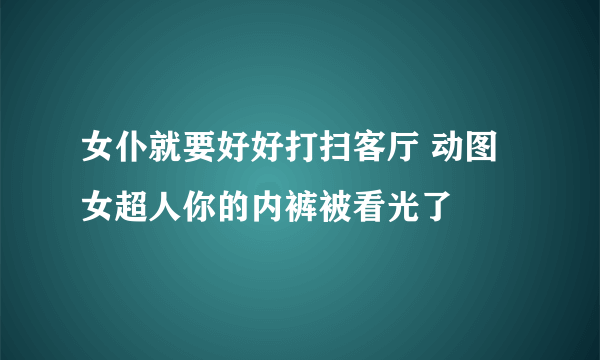 女仆就要好好打扫客厅 动图女超人你的内裤被看光了