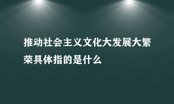 推动社会主义文化大发展大繁荣具体指的是什么