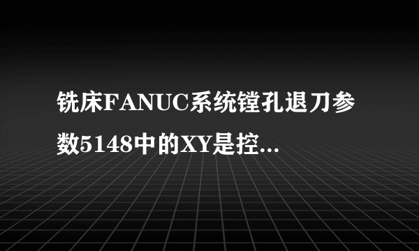 铣床FANUC系统镗孔退刀参数5148中的XY是控制什么的或者是有什么作用？