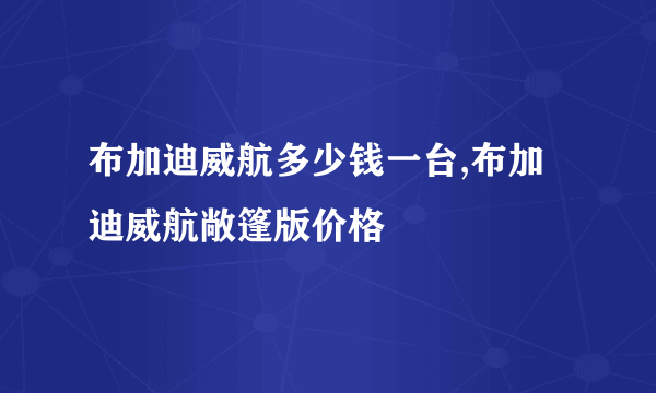 布加迪威航多少钱一台,布加迪威航敞篷版价格