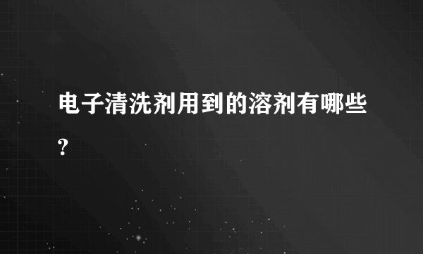 电子清洗剂用到的溶剂有哪些？