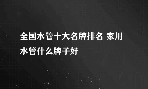 全国水管十大名牌排名 家用水管什么牌子好