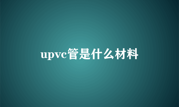 upvc管是什么材料