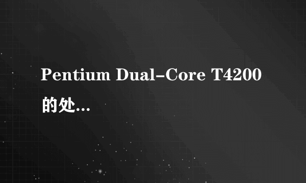 Pentium Dual-Core T4200的处理器怎么样?处于什么档次