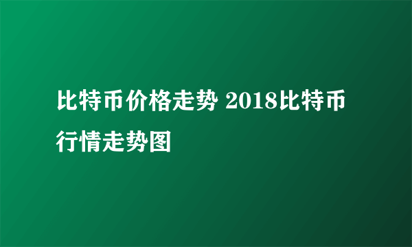 比特币价格走势 2018比特币行情走势图