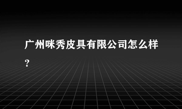 广州咪秀皮具有限公司怎么样？