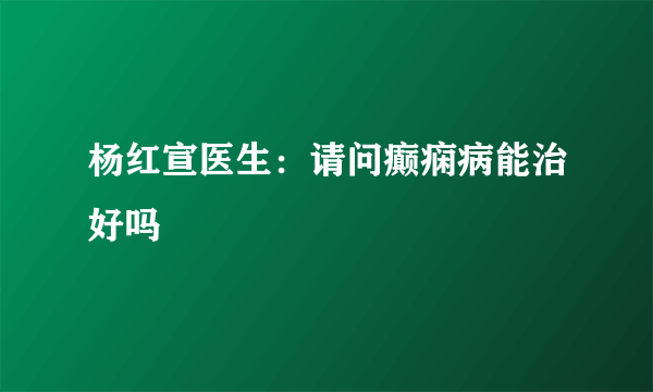 杨红宣医生：请问癫痫病能治好吗