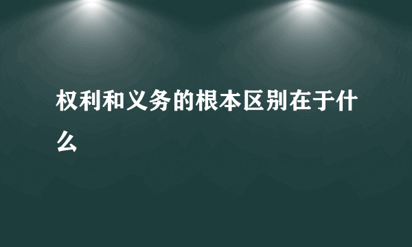 权利和义务的根本区别在于什么